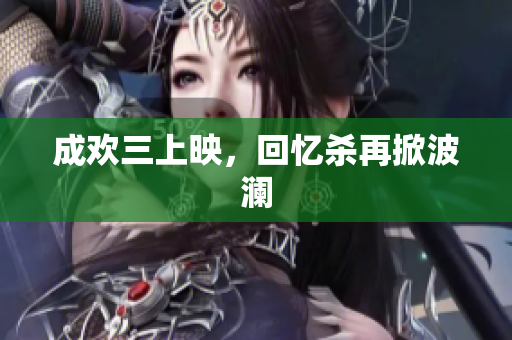 成欢三上映，回忆杀再掀波澜