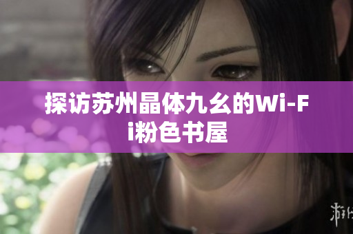 探访苏州晶体九幺的Wi-Fi粉色书屋