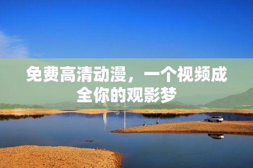 免费高清动漫，一个视频成全你的观影梦
