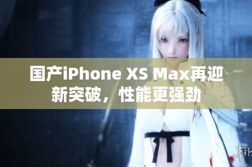 国产iPhone XS Max再迎新突破，性能更强劲