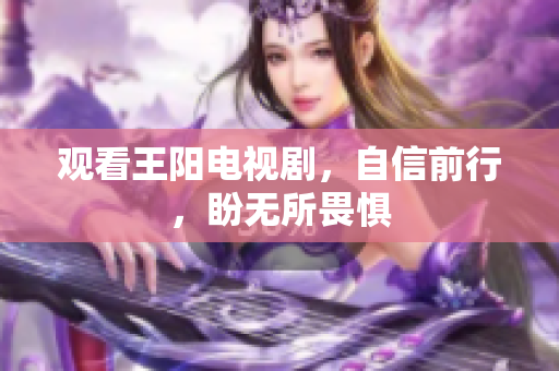 观看王阳电视剧，自信前行，盼无所畏惧