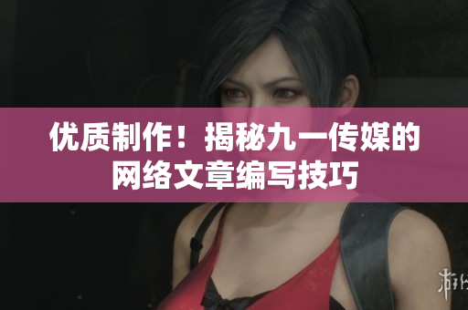 优质制作！揭秘九一传媒的网络文章编写技巧