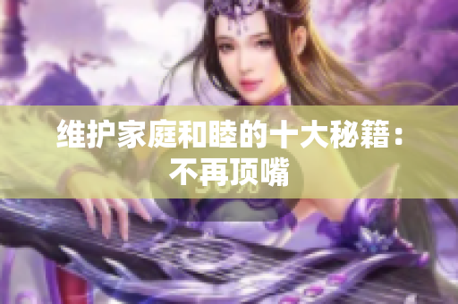 维护家庭和睦的十大秘籍：不再顶嘴