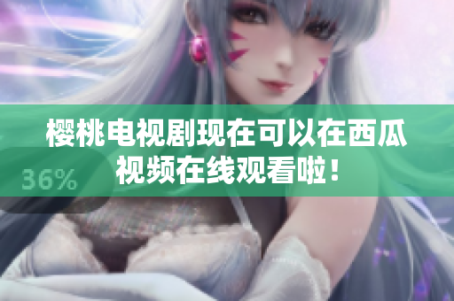 樱桃电视剧现在可以在西瓜视频在线观看啦！