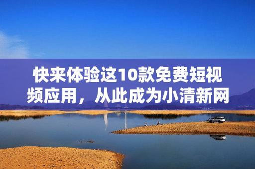 快来体验这10款免费短视频应用，从此成为小清新网红！