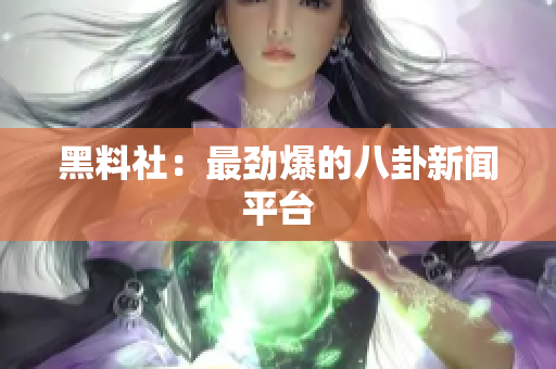 黑料社：最劲爆的八卦新闻平台