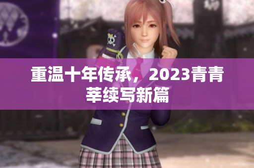 重温十年传承，2023青青莘续写新篇