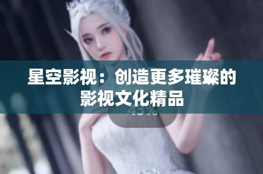 星空影视：创造更多璀璨的影视文化精品