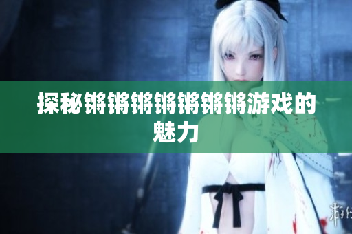 探秘锵锵锵锵锵锵锵游戏的魅力