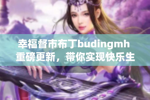幸福督市布丁budingmh 重磅更新，带你实现快乐生活！