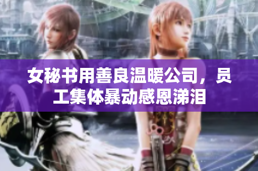 女秘书用善良温暖公司，员工集体暴动感恩涕泪