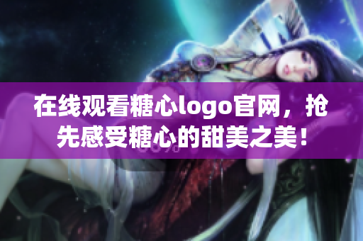 在线观看糖心logo官网，抢先感受糖心的甜美之美！