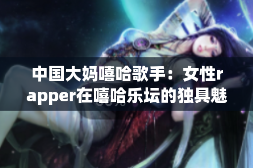 中国大妈嘻哈歌手：女性rapper在嘻哈乐坛的独具魅力