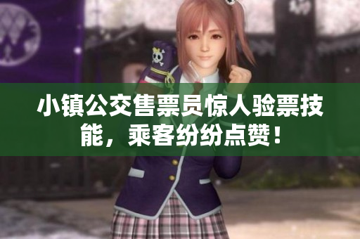 小镇公交售票员惊人验票技能，乘客纷纷点赞！