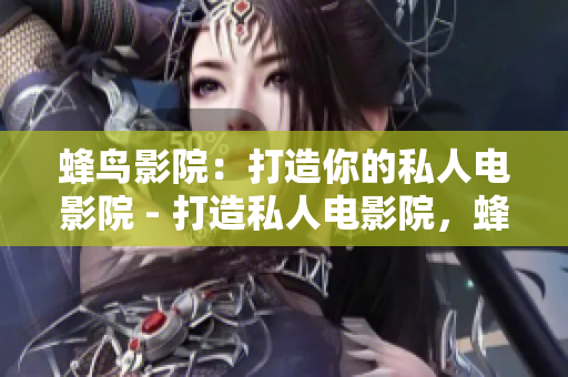 蜂鸟影院：打造你的私人电影院 - 打造私人电影院，蜂鸟影院带你飞！