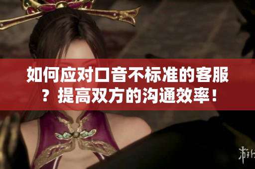 如何应对口音不标准的客服？提高双方的沟通效率！