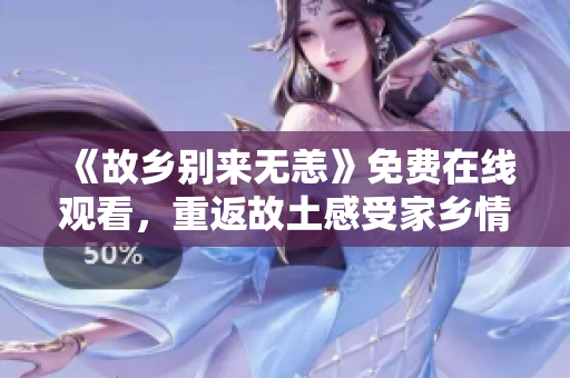 《故乡别来无恙》免费在线观看，重返故土感受家乡情怀！