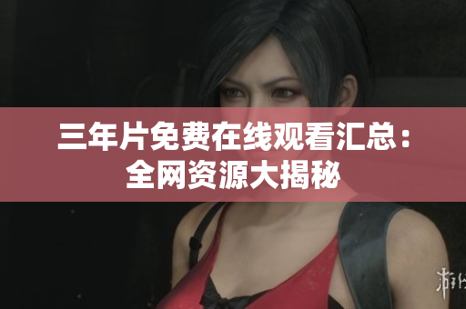 三年片免费在线观看汇总：全网资源大揭秘