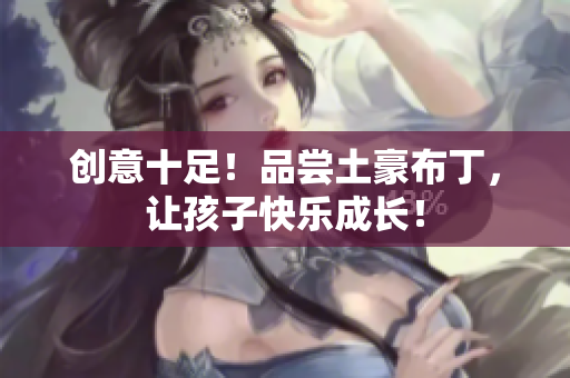 创意十足！品尝土豪布丁，让孩子快乐成长！