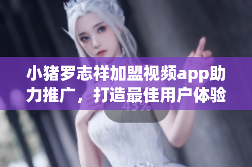 小猪罗志祥加盟视频app助力推广，打造最佳用户体验