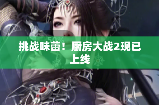 挑战味蕾！厨房大战2现已上线
