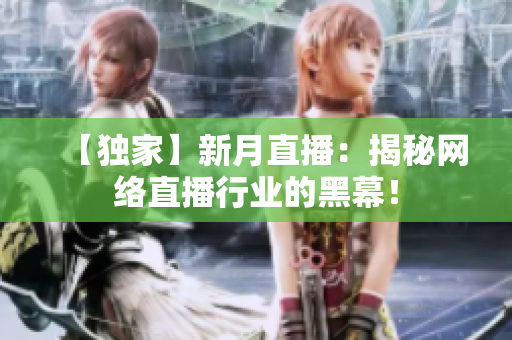 【独家】新月直播：揭秘网络直播行业的黑幕！