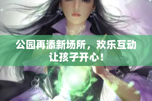 公园再添新场所，欢乐互动让孩子开心！