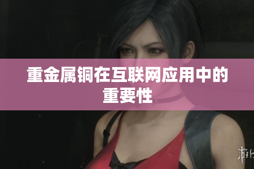 重金属铜在互联网应用中的重要性