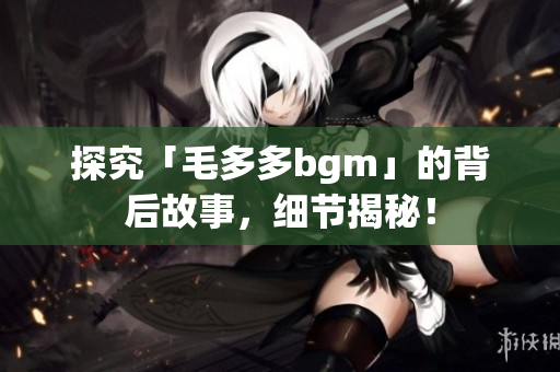 探究「毛多多bgm」的背后故事，细节揭秘！