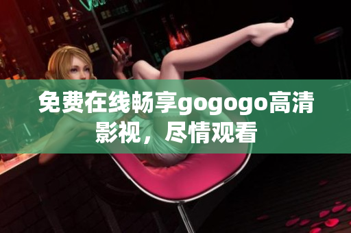 免费在线畅享gogogo高清影视，尽情观看