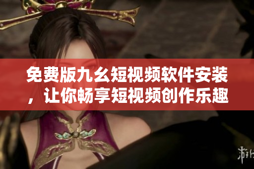 免费版九幺短视频软件安装，让你畅享短视频创作乐趣