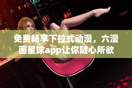 免费畅享下拉式动漫，六漫画星球app让你随心所欲