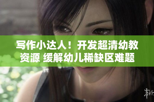 写作小达人！开发超清幼教资源 缓解幼儿稀缺区难题