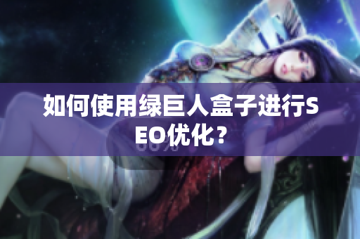 如何使用绿巨人盒子进行SEO优化？
