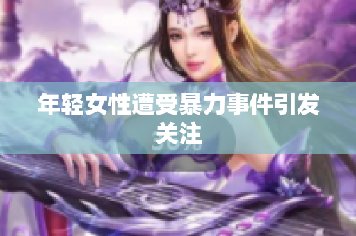 年轻女性遭受暴力事件引发关注