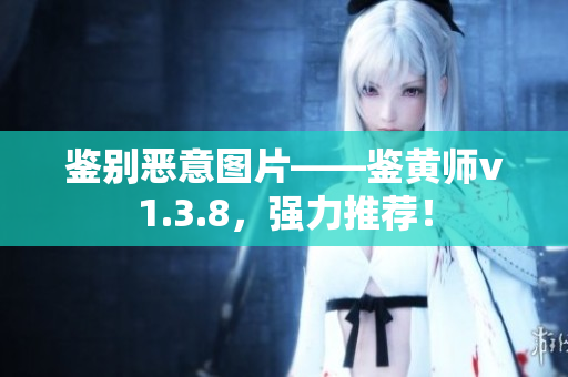 鉴别恶意图片——鉴黄师v1.3.8，强力推荐！