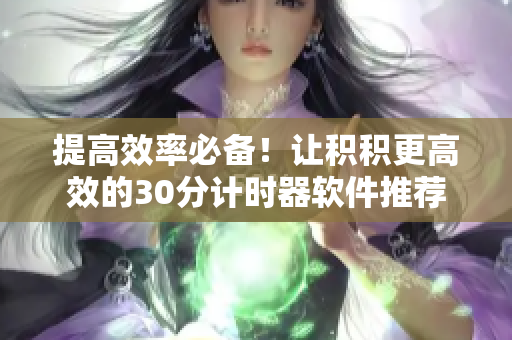 提高效率必备！让积积更高效的30分计时器软件推荐