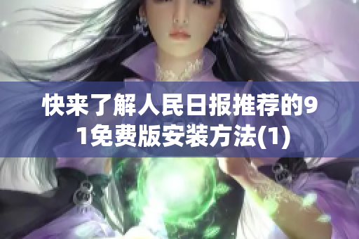 快来了解人民日报推荐的9 1免费版安装方法(1)