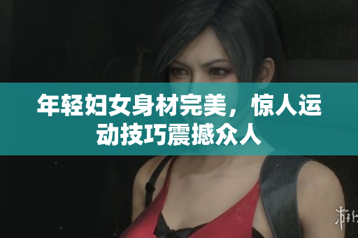 年轻妇女身材完美，惊人运动技巧震撼众人