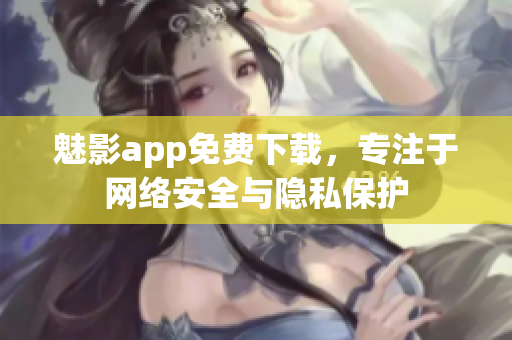 魅影app免费下载，专注于网络安全与隐私保护