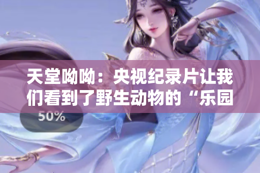天堂呦呦：央视纪录片让我们看到了野生动物的“乐园”