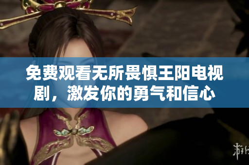 免费观看无所畏惧王阳电视剧，激发你的勇气和信心