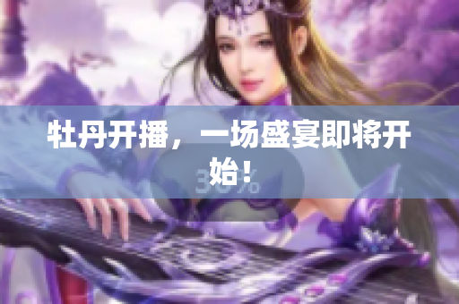 牡丹开播，一场盛宴即将开始！