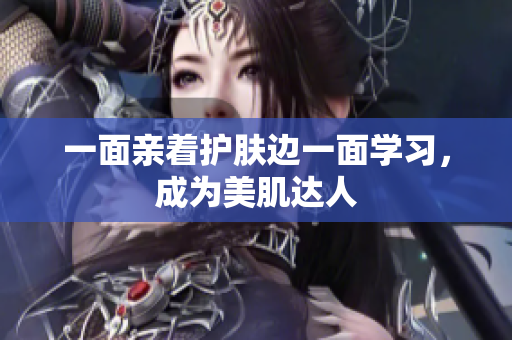 一面亲着护肤边一面学习，成为美肌达人
