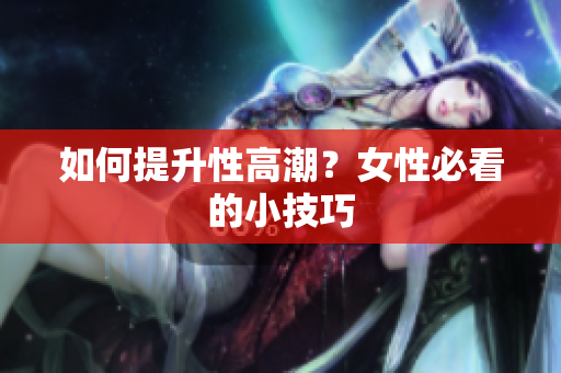 如何提升性高潮？女性必看的小技巧