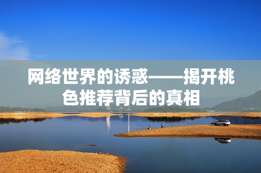 网络世界的诱惑——揭开桃色推荐背后的真相