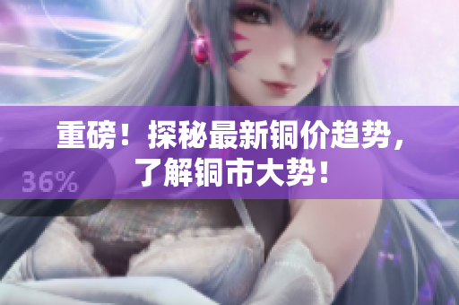 重磅！探秘最新铜价趋势，了解铜市大势！