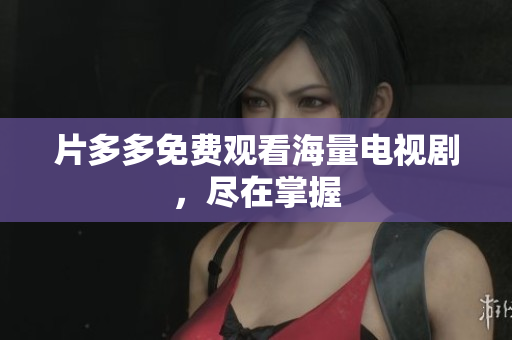 片多多免费观看海量电视剧，尽在掌握