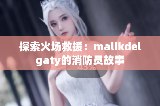 探索火场救援：malikdelgaty的消防员故事