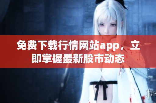 免费下载行情网站app，立即掌握最新股市动态